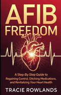 AFib Freedom: A Step-by-Step Guide to Regaining Control, Ditching Medications, and Revitalizing Your Heart
