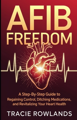 AFib Freedom: A Step-by-Step Guide to Regaining Control, Ditching Medications, and Revitalizing Your Heart - Rowlands, Tracie