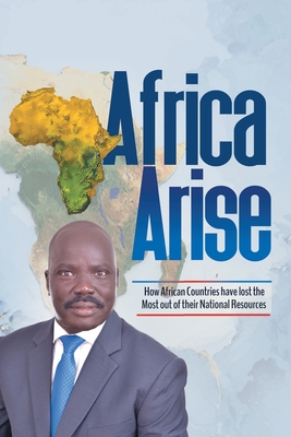 Africa Arise: How African Countries Have Lost the Most out of Their National Resources - Tutdel, Isaac Yak R, Dr.