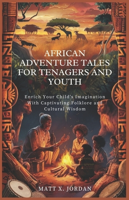 African Adventure Tales for Tenagers and Youth: Enrich Your Child's Imagination with Captivating Folklore and Cultural Wisdom - X Jordan, Matt
