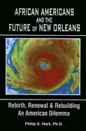 African Americans and the Future of New Orleans: Rebirth, Renewal and Rebuilding -- An American Dilemma - Hart, Philip S