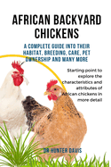 African Backyard Chickens: A Complete Guide Into Their Habitat, Breeding, Care, Pet Ownership and Many More