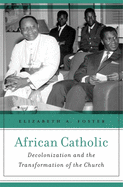 African Catholic: Decolonization and the Transformation of the Church
