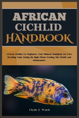 African Cichlid Handbook: African Cichlids for Beginners: Your Ultimate Handbook for Care, Breeding, Tank Setting Up, Right Plants, Feeding Tips, Health and Maintenance. - E Ward, Clyde