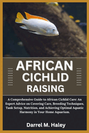 African Cichlid Raising: A Comprehensive Guide to African Cichlid Care: An Expert Advice on Covering Care, Breeding Techniques, Tank Setup, Nutrition, Aquarium and Achieving Optimal Aquatic Harmony in