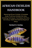 African Cichlids Handbook: Mastering African Cichlids: A Complete Guide To African Cichlids Fish Care, Breeding Techniques, Tank Mates, Nutrition, Tank Setup, Health And Optimal Aquarium Setup.