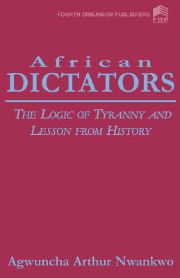 African Dictators. the Logic of Tyrany and Lesson from History - Nwankwo, Arthur A