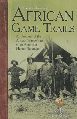 African Game-Trails: An Account of the African Wanderings of an American Hunter-Naturalist - Roosevelt, Theodore