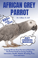 African Grey Parrot: Training African Grey Parrots as Home Pets The Perfect Guide to Caring, Feeding, Interaction, Health, Habitat, Breeding, Pros, Cons and more