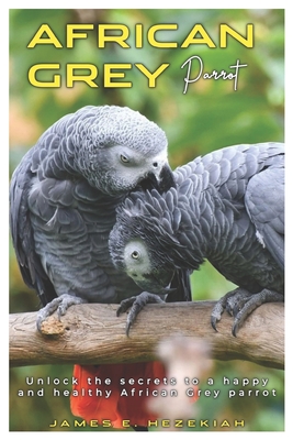 African Grey Parrot: Unlock the secrets to a happy and healthy African Grey parrot - E Hezekiah, James