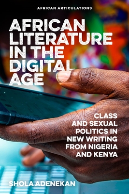 African Literature in the Digital Age: Class and Sexual Politics in New Writing from Nigeria and Kenya - Adenekan, Shola