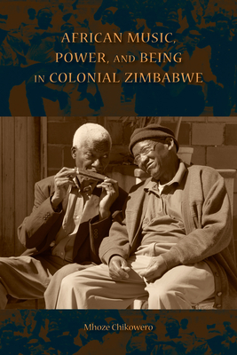 African Music, Power, and Being in Colonial Zimbabwe - Chikowero, Mhoze