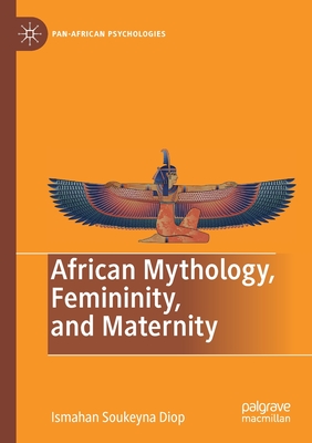 African Mythology, Femininity, and Maternity - Diop, Ismahan Soukeyna