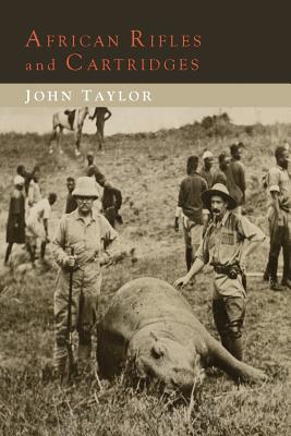 African Rifles and Cartridges: The Experiences and Opinions of a Professional Ivory Hunter - Taylor, John