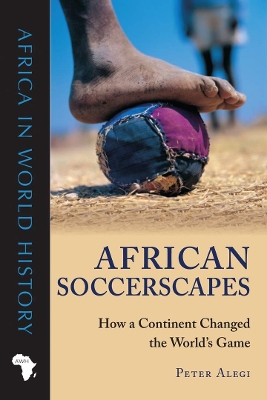 African Soccerscapes: How a Continent Changed the World's Game - Alegi, Peter