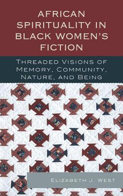 African Spirituality in Black Women's Fiction: Threaded Visions of Memory, Community, Nature and Being - West, Elizabeth J.