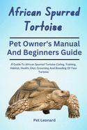 African Spurred Tortoise: A Guide To African Spurred Tortoise Caring, Training, Habitat, Health, Diet, Grooming And Breeding Of Your Tortoise