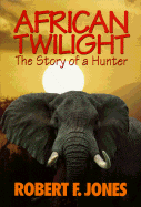 African Twilight: The Story of a Hunter - Jones, Robert F