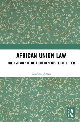 African Union Law: The Emergence of a Sui Generis Legal Order - Amao, Olufemi