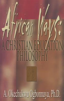 African Ways: A Christian Education Philosophy - Ogbonnaya, A Okechukwu