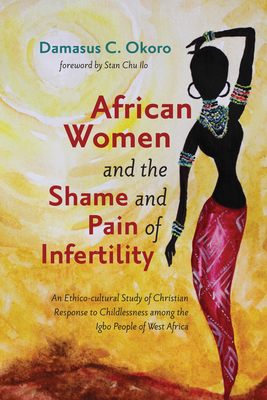 African Women and the Shame and Pain of Infertility - Okoro, Damasus C, and Ilo, Stan Chu (Foreword by)