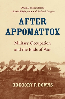 After Appomattox: Military Occupation and the Ends of War - Downs, Gregory P