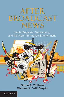 After Broadcast News: Media Regimes, Democracy, and the New Information Environment - Williams, Bruce A., and Delli Carpini, Michael X.