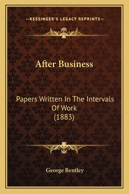 After Business: Papers Written in the Intervals of Work (1883) - Bentley, George