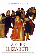 After Elizabeth: How James King of Scots Won the Crown of England in 1603