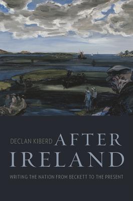 After Ireland: Writing the Nation from Beckett to the Present - Kiberd, Declan