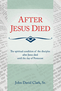 After Jesus Died: The Spiritual Condition of the Disciples After Jesus Died Until Pentecost Volume 1
