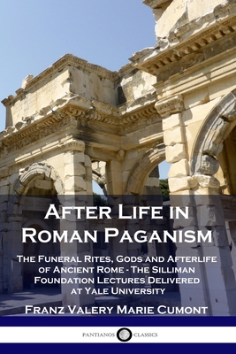 After Life in Roman Paganism: The Funeral Rites, Gods and Afterlife of Ancient Rome - The Silliman Foundation Lectures Delivered at Yale University - Cumont, Franz Valery Marie