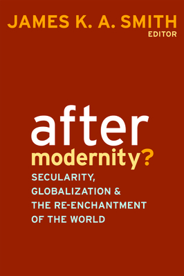 After Modernity?: Secularity, Globalization, and the Reenchantment of the World - Smith, James K a (Editor)