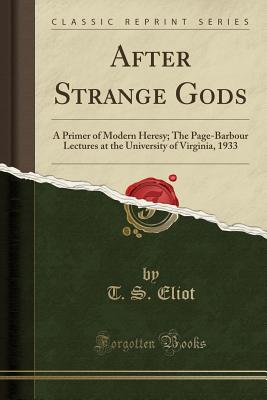 After Strange Gods: A Primer of Modern Heresy; The Page-Barbour Lectures at the University of Virginia, 1933 (Classic Reprint) - Eliot, T S