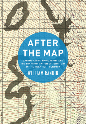 After the Map: Cartography, Navigation, and the Transformation of Territory in the Twentieth Century - Rankin, William