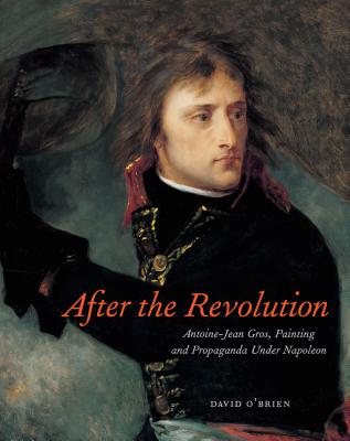 After the Revolution: Antoine-Jean Gros, Painting, and Propaganda Under Napoleon - O'Brien, David