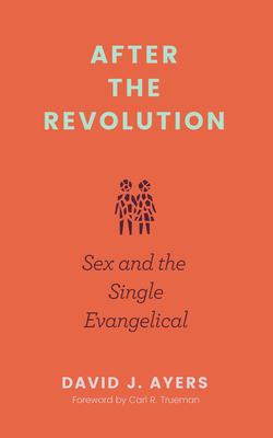 After the Revolution: Sex and the Single Evangelical - Ayers, David J, and Trueman, Carl R (Foreword by)