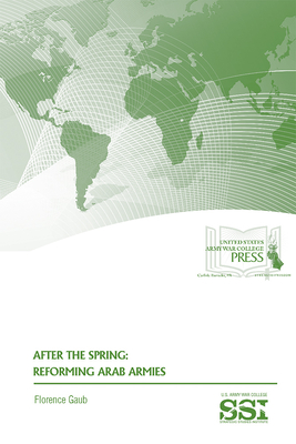 After the Spring: Reforming Arab Armies: Reforming Arab Armies - Gaub, Florence, Dr., and Strategic Studies Institute (U S ) (Editor), and Army War College (U S ) (Editor)