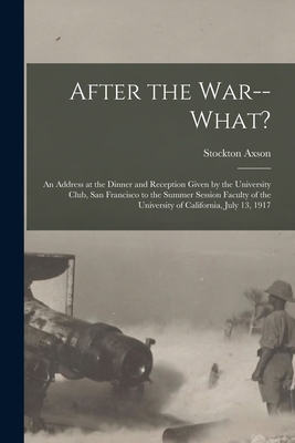 After the War--what?: an Address at the Dinner and Reception Given by the University Club, San Francisco to the Summer Session Faculty of the University of California, July 13, 1917 - Axson, Stockton 1867-1935