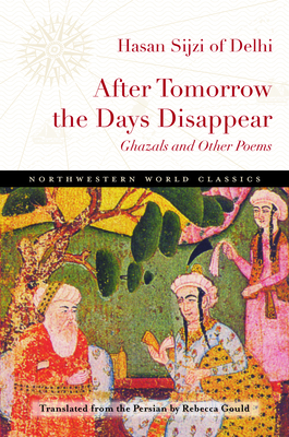 After Tomorrow the Days Disappear: Ghazals and Other Poems - Sijzi of Delhi, Hasan, and Gould, Rebecca (Translated by)