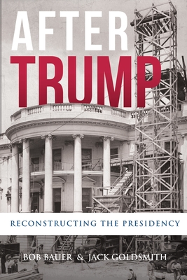 After Trump: Reconstructing the Presidency - Bauer, Bob, and Goldsmith, Jack