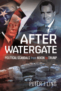 After Watergate: Political Scandals from Nixon to Trump