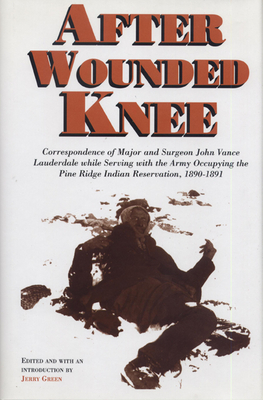 After Wounded Knee: Correspondence of Major and Surgeon John Vance Lauderdale While Serving with the Army Occupying the Pine Ridge Indian Reservation, 1890-1891 - Green, Jerry (Editor)