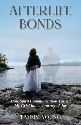 Afterlife Bonds: How Spirit Communication Turned My Grief into a Journey of Joy - Young, Tammy