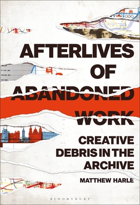 Afterlives of Abandoned Work: Creative Debris in the Archive - Harle, Matthew