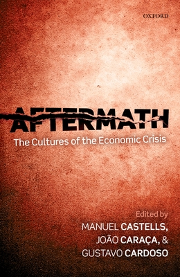 Aftermath: The Cultures of the Economic Crisis - Castells, Manuel, and Caraa, Joo, and Cardoso, Gustavo