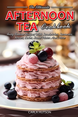 Afternoon Tea Cookbook: Tasty Teatime Recipes With Sandwiches, Savouries, Scones, Cakes, Small Plates And More - Hutson, Carla