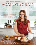 Against All Grain, 1: Delectable Paleo Recipes to Eat Well & Feel Great