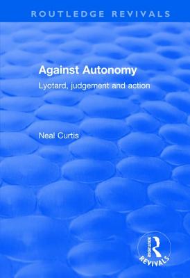 Against Autonomy: Lyotard, Judgement and Action - Curtis, Neal