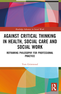 Against Critical Thinking in Health, Social Care and Social Work: Reframing Philosophy for Professional Practice - Grimwood, Tom